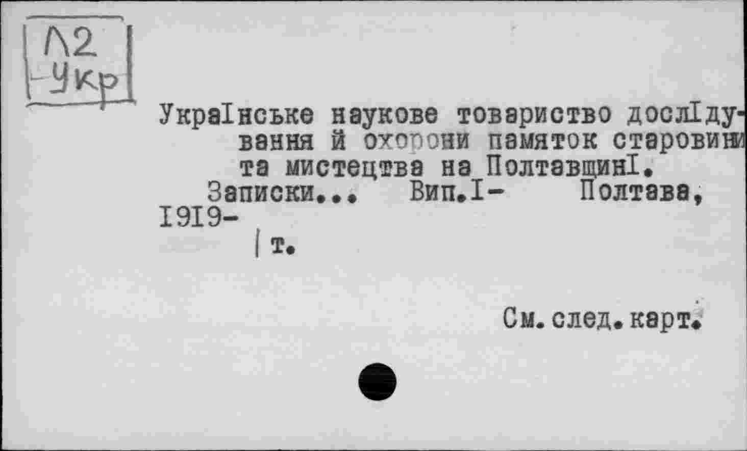 ﻿Л2
Українське наукове товариство досліду1 вання й охопони памяток старовин та мистецтва на Полтавщині.
Записки... Вип.І- Полтава,
1919-
См. след. карт.